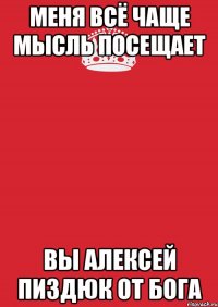 меня всё чаще мысль посещает вы Алексей пиздюк от Бога