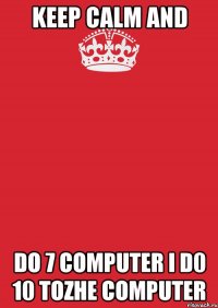 KEEP CALM AND DO 7 COMPUTER I D0 10 TOZHE COMPUTER