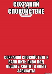 Сохраняй спокойствие Сохраняй спокойствие и вали пить пиво под общагу, хватит в инете зависать!