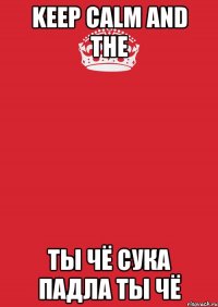 KEEP CALM AND THE ТЫ ЧЁ СУКА ПАДЛА ТЫ ЧЁ