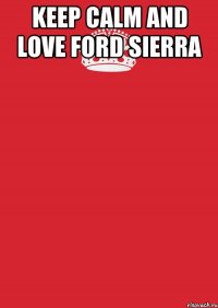 Keep Calm And Love Ford Sierra 