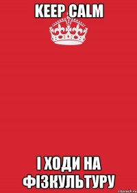 Keep calm і ходи на фізкультуру