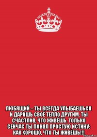  ЛЮБЯЩИЙ – ты всегда улыбаешься и даришь своё тепло другим. Ты счастлив, что живёшь. Только СЕЙЧАС ты понял простую истину: как хорошо, что ты живёшь!!!