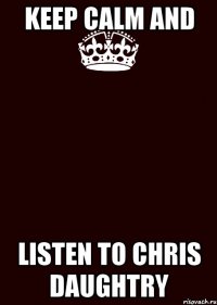 KEEP CALM AND LISTEN TO CHRIS DAUGHTRY