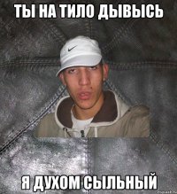 ты на тило дывысь я духом сыльный