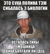 это сука Полина тэж сибалась з биологии осталась тикы чмошница Вика.Болтали-пиздец