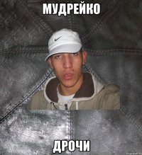 мудрейко дрочи