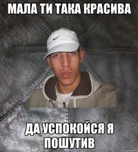 мала ти така красива да успокойся я пошутив