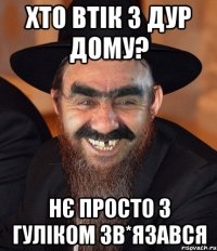 Хто втік з дур дому? нє просто з гуліком зв*язався