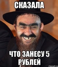 сказала что занесу 5 рублей