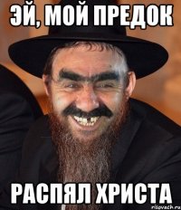 Эй, мой предок распял христа