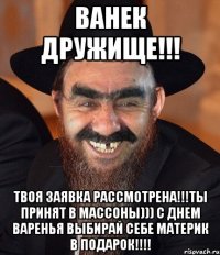 Ванек Дружище!!! Твоя заявка рассмотрена!!!Ты принят в МАССОНЫ))) С днем Варенья выбирай себе материк в подарок!!!!