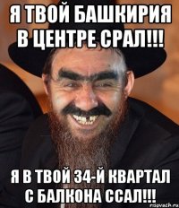 Я твой Башкирия в центре срал!!! Я в твой 34-й квартал с балкона ссал!!!