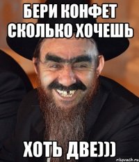 Бери конфет сколько хочешь Хоть две)))