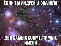 Если ты Андрей, а она Юля два самых совместимых имени