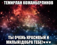 Темирлан Кожанберлинов ты очень красивый и милый)добра тебе!♥♥♥