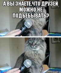 А вы знаете,что друзей можно не подъебывать? 