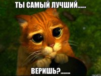 ты самый лучший...... веришь?.......