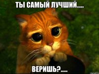 ты самый лучший..... веришь?.....