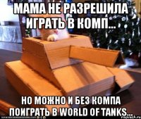 Мама не разрешила играть в комп... Но можно и без компа поиграть в World of tanks...