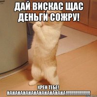 дай вискас щас деньги сожру! хрен тебе! нанананананананананана!!!!!!!!!!!!!!!!!!!