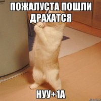 пожалуста пошли драхатся нуу+1а