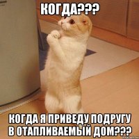 Когда??? Когда я приведу подругу в отапливаемый дом???