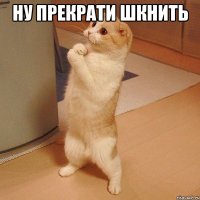 ну прекрати шкнить 