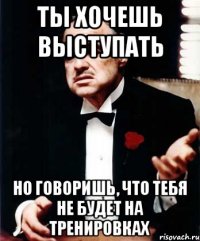 Ты хочешь выступать Но говоришь, что тебя не будет на тренировках