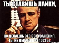 ты ставишь лайки, но делаешь это без уважения, ты не делаешь репосты.