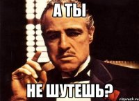 А ты не шутешь?