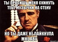 Ты просишь меня скинуть тебе музычки на стену Но ты даже не лайкнула мне аву