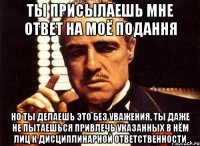 ты присылаешь мне ответ на моё подання но ты делаешь это без уважения, ты даже не пытаешься привлечь указанных в нём лиц к дисциплинарной ответственности