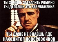 Ты хочешь затралить Рому но ты делаешь это без уважения Ты даже не знаешь где находится Новороссийск