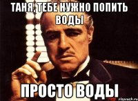 Таня, тебе нужно попить воды просто воды