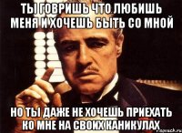 ТЫ ГОВРИШЬ ЧТО ЛЮБИШЬ МЕНЯ И ХОЧЕШЬ БЫТЬ СО МНОЙ НО ТЫ ДАЖЕ НЕ ХОЧЕШЬ ПРИЕХАТЬ КО МНЕ НА СВОИХ КАНИКУЛАХ