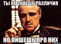 Ты не знаешь различия Но пишешь про них