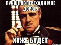 лучше не переходи мне дорогу хуже будет