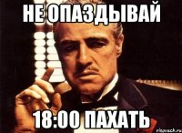 Не опаздывай 18:00 Пахать