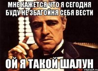 мне кажется что я сегодня буду не збагойня себя вести ой я такой шалун