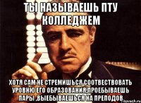 Ты называешь ПТУ колледжем Хотя сам не стремишься соотвествовать уровню его образования,проебываешь пары ,выебываешься на преподов