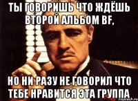 Ты говоришь что ждёшь второй альбом BF, но ни разу не говорил что тебе нравится эта группа