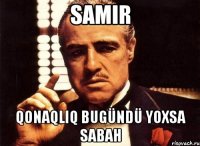 Samir Qonaqlıq bugündü yoxsa sabah