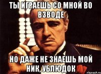 Ты играешь со мной во взводе Но даже не знаешь мой ник, Ублюдок