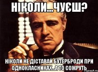 Ніколи...Чуєш? Ніколи не діставай бутерброди при однокласниках...а то сожруть