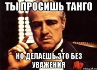 Ты просишь танго но делаешь это без уважения