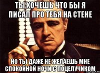 Ты хочешь что бы я писал про тебя на стене Но ты даже не желаешь мне спокойной ночи с поцелучиком