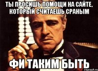 ты просишь помощи на сайте, который считаешь сраным фи таким быть