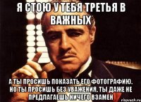 Я стою у тебя третья в важных А ты просишь показать его фотографию. Но ты просишь без уважения, ты даже не предлагаешь ничего взамен