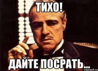 ТИХО! Дайте посрать...